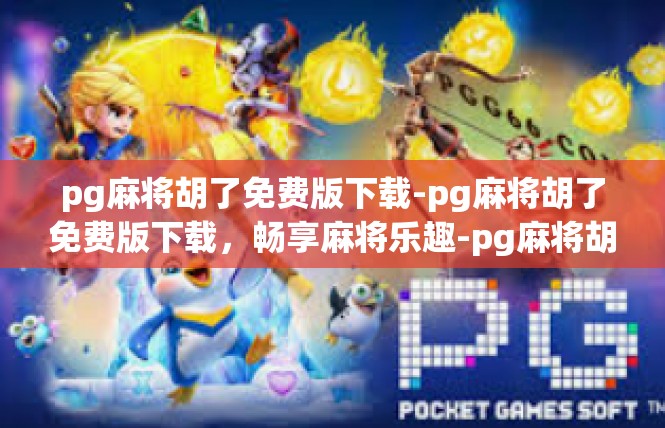 pg麻将胡了免费版下载-pg麻将胡了免费版下载，畅享麻将乐趣-pg麻将胡了免费版下载