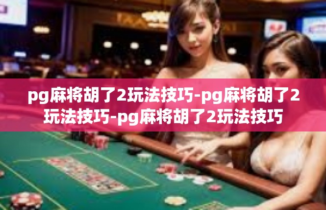 pg麻将胡了2玩法技巧-pg麻将胡了2玩法技巧-pg麻将胡了2玩法技巧