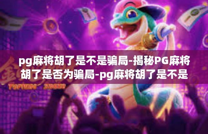 pg麻将胡了是不是骗局-揭秘PG麻将胡了是否为骗局-pg麻将胡了是不是骗局