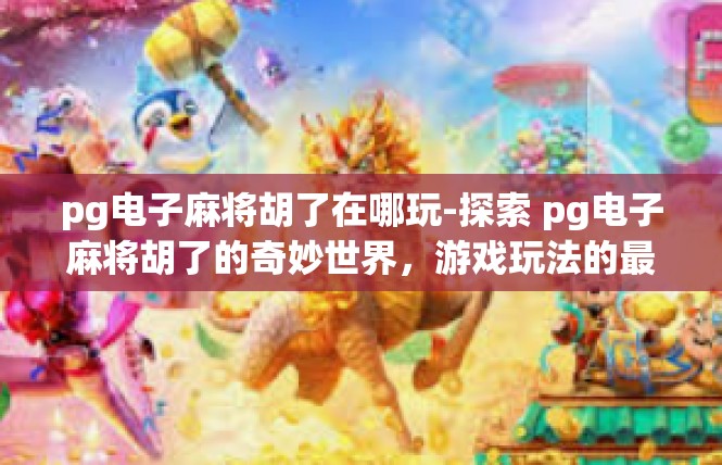pg电子麻将胡了在哪玩-探索 pg电子麻将胡了的奇妙世界，游戏玩法的最新探索-pg电子麻将胡了在哪玩