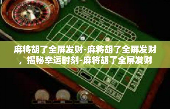 麻将胡了全屏发财-麻将胡了全屏发财，揭秘幸运时刻-麻将胡了全屏发财