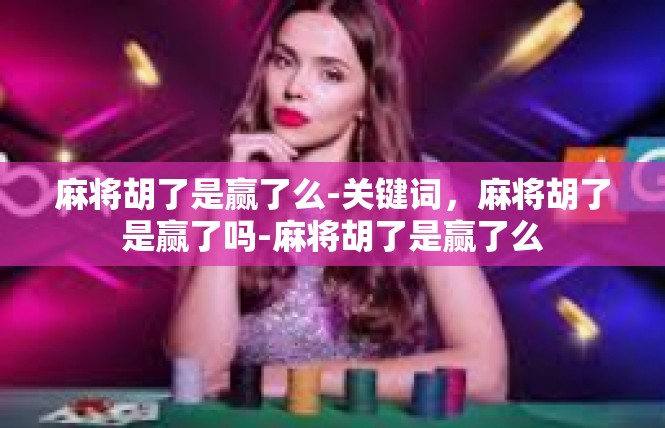 麻将胡了是赢了么-关键词，麻将胡了是赢了吗-麻将胡了是赢了么