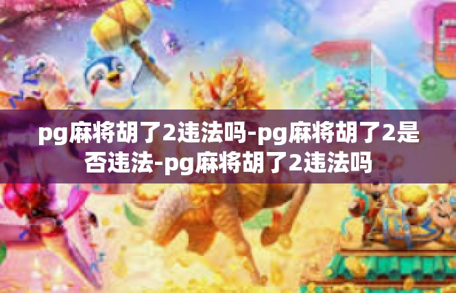 pg麻将胡了2违法吗-pg麻将胡了2是否违法-pg麻将胡了2违法吗