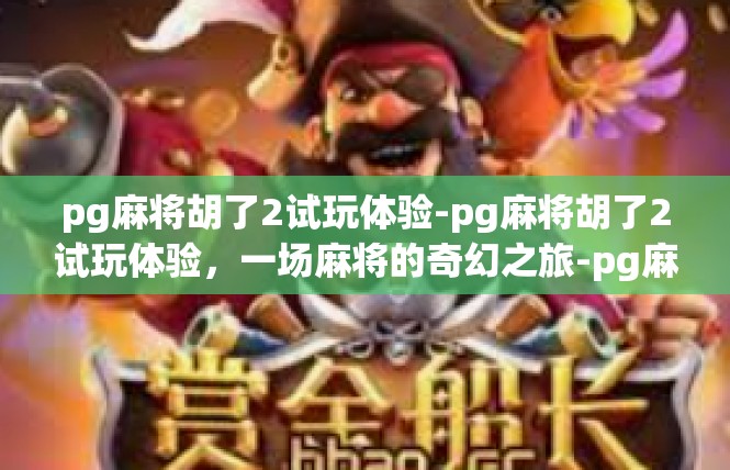 pg麻将胡了2试玩体验-pg麻将胡了2试玩体验，一场麻将的奇幻之旅-pg麻将胡了2试玩体验