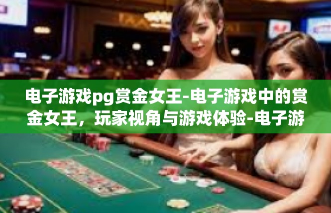 电子游戏pg赏金女王-电子游戏中的赏金女王，玩家视角与游戏体验-电子游戏pg赏金女王