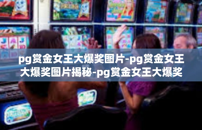 pg赏金女王大爆奖图片-pg赏金女王大爆奖图片揭秘-pg赏金女王大爆奖图片