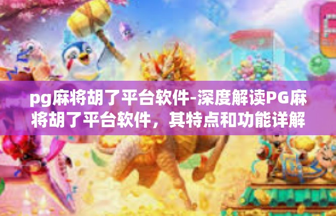 pg麻将胡了平台软件-深度解读PG麻将胡了平台软件，其特点和功能详解-pg麻将胡了平台软件