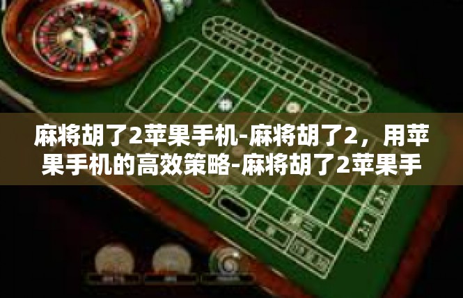 麻将胡了2苹果手机-麻将胡了2，用苹果手机的高效策略-麻将胡了2苹果手机