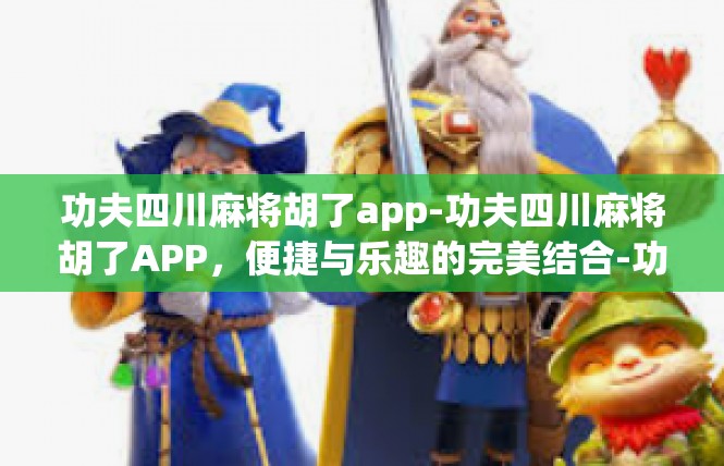 功夫四川麻将胡了app-功夫四川麻将胡了APP，便捷与乐趣的完美结合-功夫四川麻将胡了app
