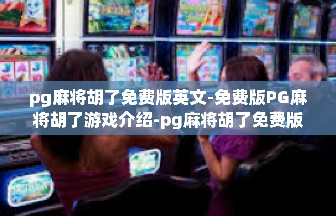 pg麻将胡了免费版英文-免费版PG麻将胡了游戏介绍-pg麻将胡了免费版英文