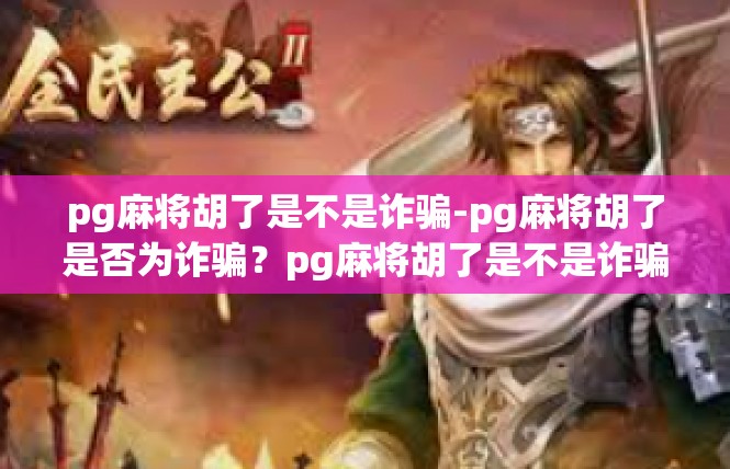 pg麻将胡了是不是诈骗-pg麻将胡了是否为诈骗？pg麻将胡了是不是诈骗