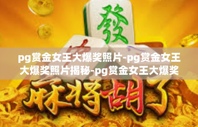 pg赏金女王大爆奖照片-pg赏金女王大爆奖照片揭秘-pg赏金女王大爆奖照片