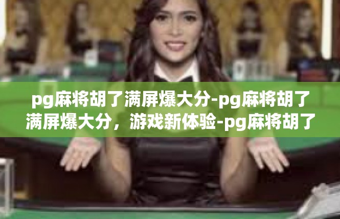 pg麻将胡了满屏爆大分-pg麻将胡了满屏爆大分，游戏新体验-pg麻将胡了满屏爆大分