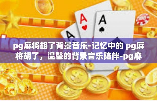 pg麻将胡了背景音乐-记忆中的 pg麻将胡了，温馨的背景音乐陪伴-pg麻将胡了背景音乐