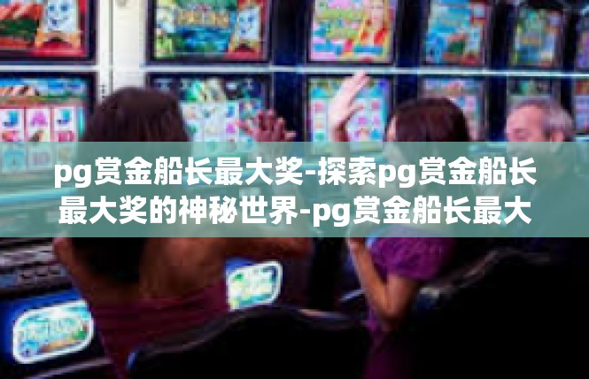pg赏金船长最大奖-探索pg赏金船长最大奖的神秘世界-pg赏金船长最大奖