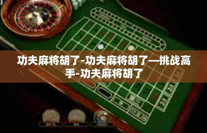 功夫麻将胡了-功夫麻将胡了—挑战高手-功夫麻将胡了