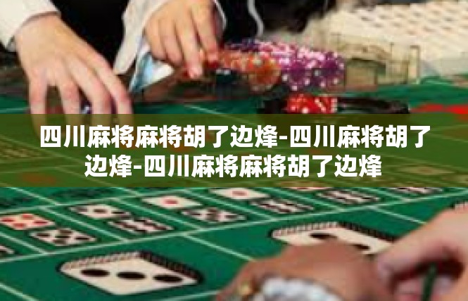 四川麻将麻将胡了边烽-四川麻将胡了边烽-四川麻将麻将胡了边烽