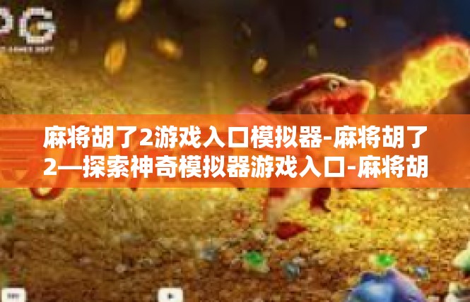 麻将胡了2游戏入口模拟器-麻将胡了2—探索神奇模拟器游戏入口-麻将胡了2游戏入口模拟器