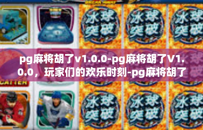 pg麻将胡了v1.0.0-pg麻将胡了V1.0.0，玩家们的欢乐时刻-pg麻将胡了v1.0.0