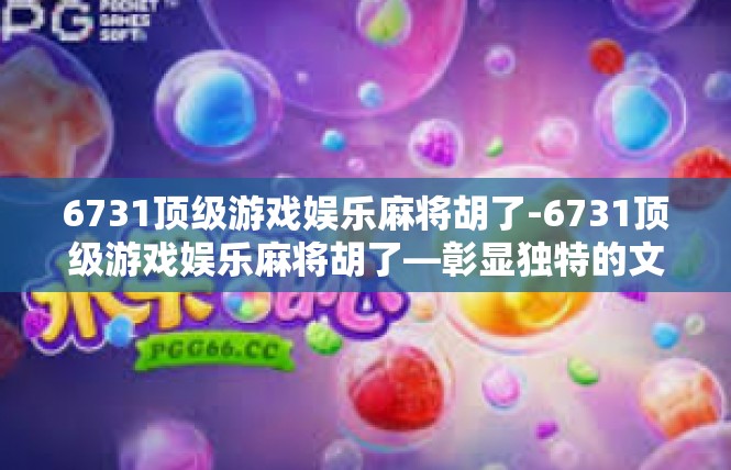 6731顶级游戏娱乐麻将胡了-6731顶级游戏娱乐麻将胡了—彰显独特的文化韵味与热情奔放的休闲时刻-6731顶级游戏娱乐麻将胡了