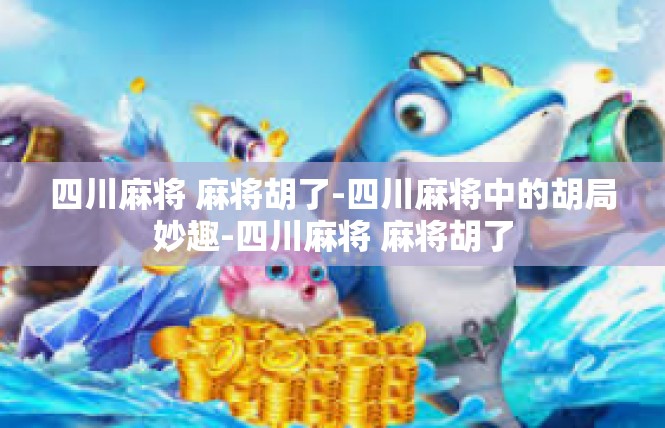 四川麻将 麻将胡了-四川麻将中的胡局妙趣-四川麻将 麻将胡了