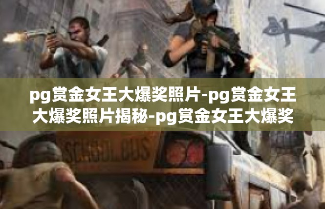 pg赏金女王大爆奖照片-pg赏金女王大爆奖照片揭秘-pg赏金女王大爆奖照片