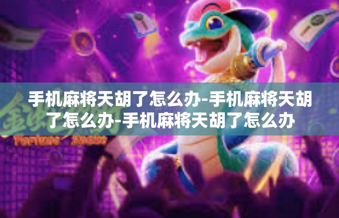 手机麻将天胡了怎么办-手机麻将天胡了怎么办-手机麻将天胡了怎么办