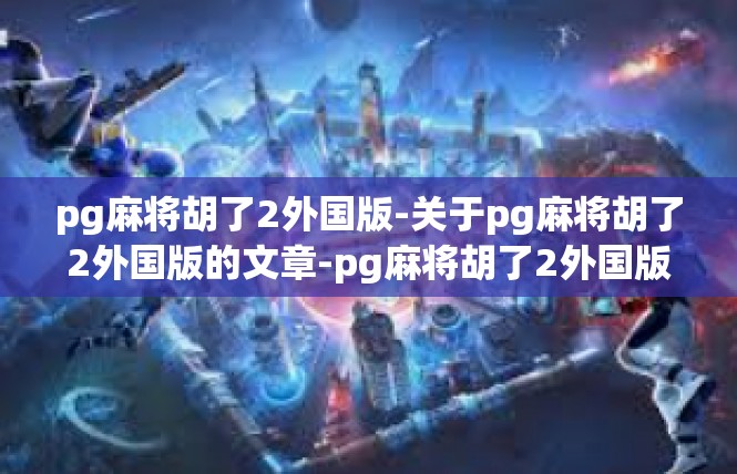 pg麻将胡了2外国版-关于pg麻将胡了2外国版的文章-pg麻将胡了2外国版