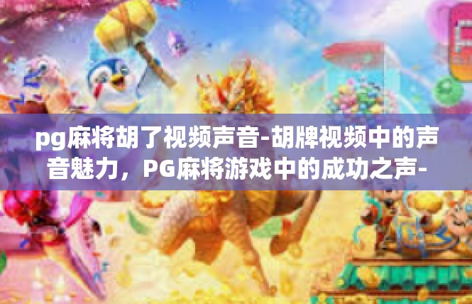 pg麻将胡了视频声音-胡牌视频中的声音魅力，PG麻将游戏中的成功之声-pg麻将胡了视频声音