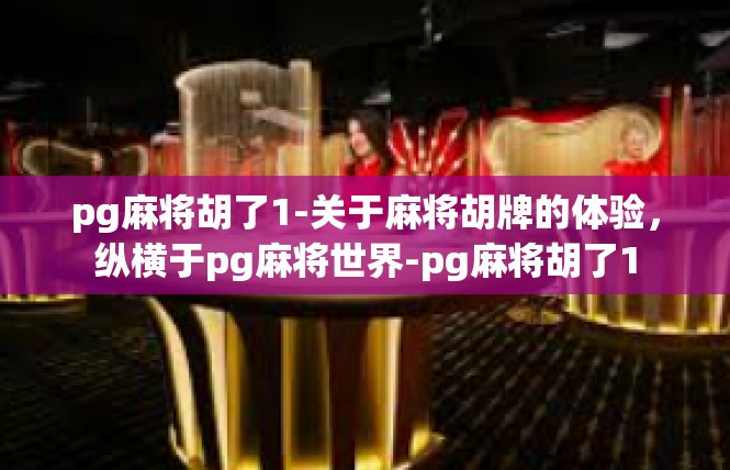 pg麻将胡了1-关于麻将胡牌的体验，纵横于pg麻将世界-pg麻将胡了1
