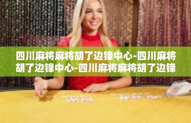 四川麻将麻将胡了边锋中心-四川麻将胡了边锋中心-四川麻将麻将胡了边锋中心