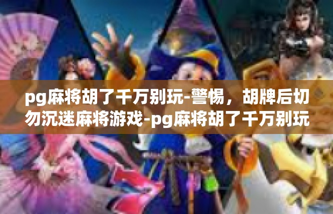 pg麻将胡了千万别玩-警惕，胡牌后切勿沉迷麻将游戏-pg麻将胡了千万别玩