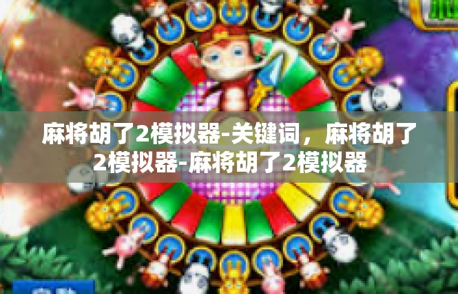 麻将胡了2模拟器-关键词，麻将胡了2模拟器-麻将胡了2模拟器