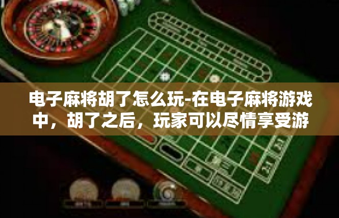 电子麻将胡了怎么玩-在电子麻将游戏中，胡了之后，玩家可以尽情享受游戏的乐趣。以下是一些玩转电子麻将的技巧和注意事项，电子麻将胡了怎么玩