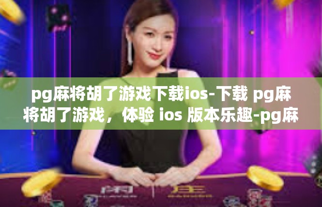pg麻将胡了游戏下载ios-下载 pg麻将胡了游戏，体验 ios 版本乐趣-pg麻将胡了游戏下载ios