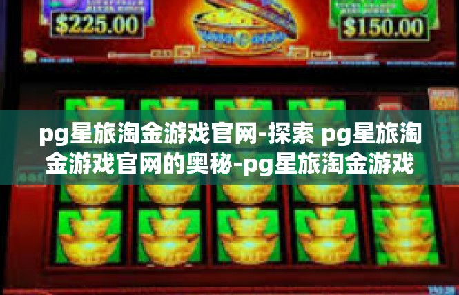 pg星旅淘金游戏官网-探索 pg星旅淘金游戏官网的奥秘-pg星旅淘金游戏官网
