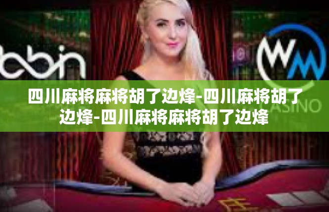 四川麻将麻将胡了边烽-四川麻将胡了边烽-四川麻将麻将胡了边烽