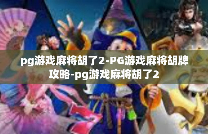 pg游戏麻将胡了2-PG游戏麻将胡牌攻略-pg游戏麻将胡了2