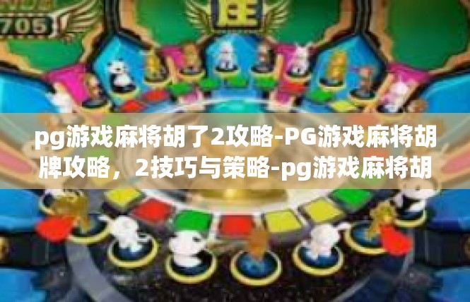 pg游戏麻将胡了2攻略-PG游戏麻将胡牌攻略，2技巧与策略-pg游戏麻将胡了2攻略