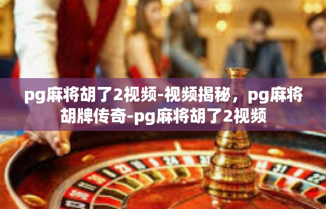 pg麻将胡了2视频-视频揭秘，pg麻将胡牌传奇-pg麻将胡了2视频