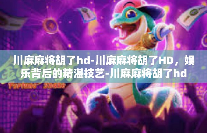 川麻麻将胡了hd-川麻麻将胡了HD，娱乐背后的精湛技艺-川麻麻将胡了hd