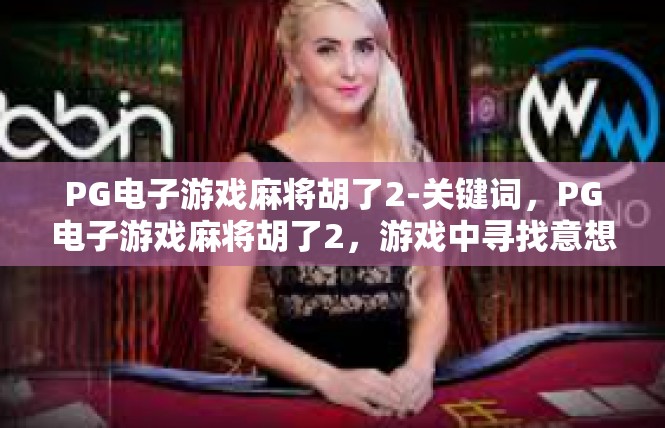 PG电子游戏麻将胡了2-关键词，PG电子游戏麻将胡了2，游戏中寻找意想不到的游戏结局和惊天阴谋，深受玩家的热情欢迎。本文将探讨该游戏中的胡了情况及其背后的故事和影响。PG电子游戏麻将胡了2