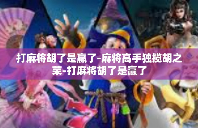 打麻将胡了是赢了-麻将高手独揽胡之荣-打麻将胡了是赢了