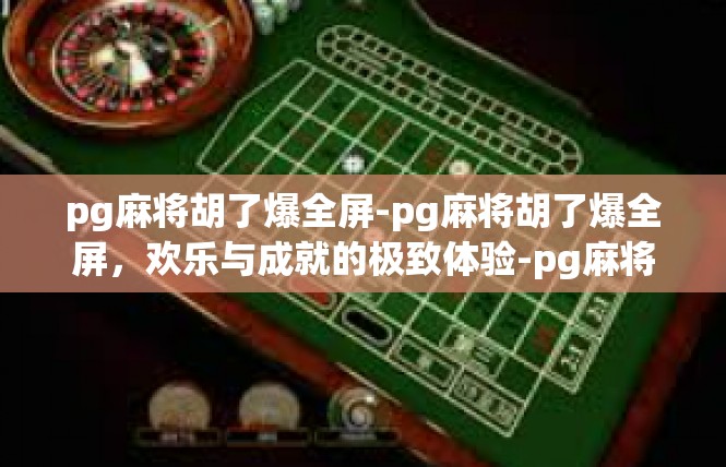 pg麻将胡了爆全屏-pg麻将胡了爆全屏，欢乐与成就的极致体验-pg麻将胡了爆全屏