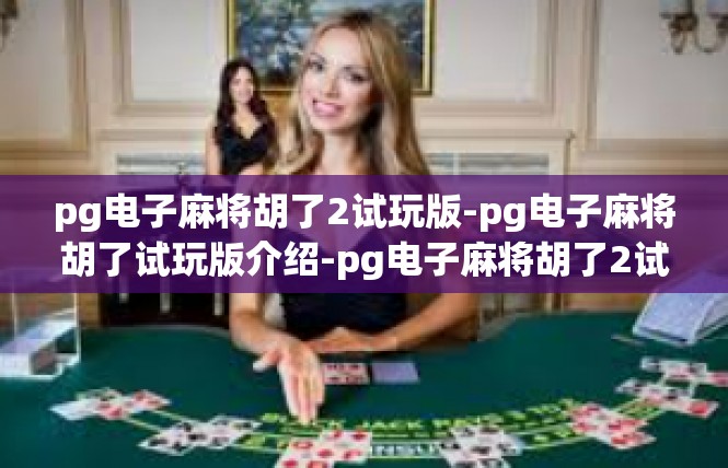 pg电子麻将胡了2试玩版-pg电子麻将胡了试玩版介绍-pg电子麻将胡了2试玩版