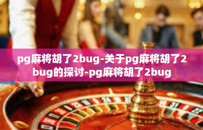 pg麻将胡了2bug-关于pg麻将胡了2bug的探讨-pg麻将胡了2bug