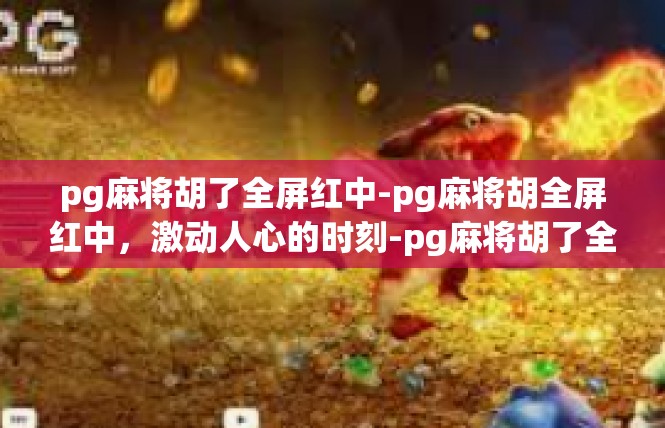 pg麻将胡了全屏红中-pg麻将胡全屏红中，激动人心的时刻-pg麻将胡了全屏红中