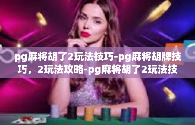 pg麻将胡了2玩法技巧-pg麻将胡牌技巧，2玩法攻略-pg麻将胡了2玩法技巧