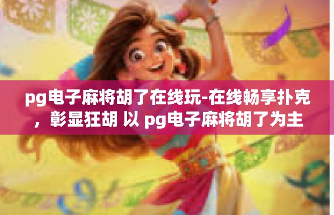 pg电子麻将胡了在线玩-在线畅享扑克，彰显狂胡 以 pg电子麻将胡了为主题-pg电子麻将胡了在线玩