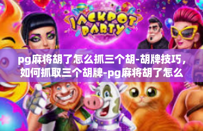 pg麻将胡了怎么抓三个胡-胡牌技巧，如何抓取三个胡牌-pg麻将胡了怎么抓三个胡